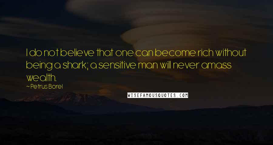 Petrus Borel Quotes: I do not believe that one can become rich without being a shark; a sensitive man will never amass wealth.