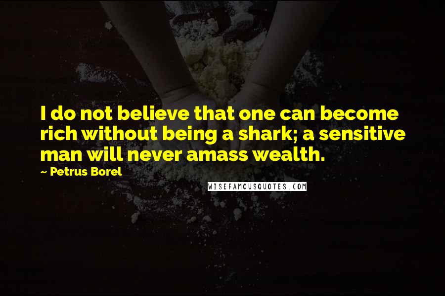 Petrus Borel Quotes: I do not believe that one can become rich without being a shark; a sensitive man will never amass wealth.