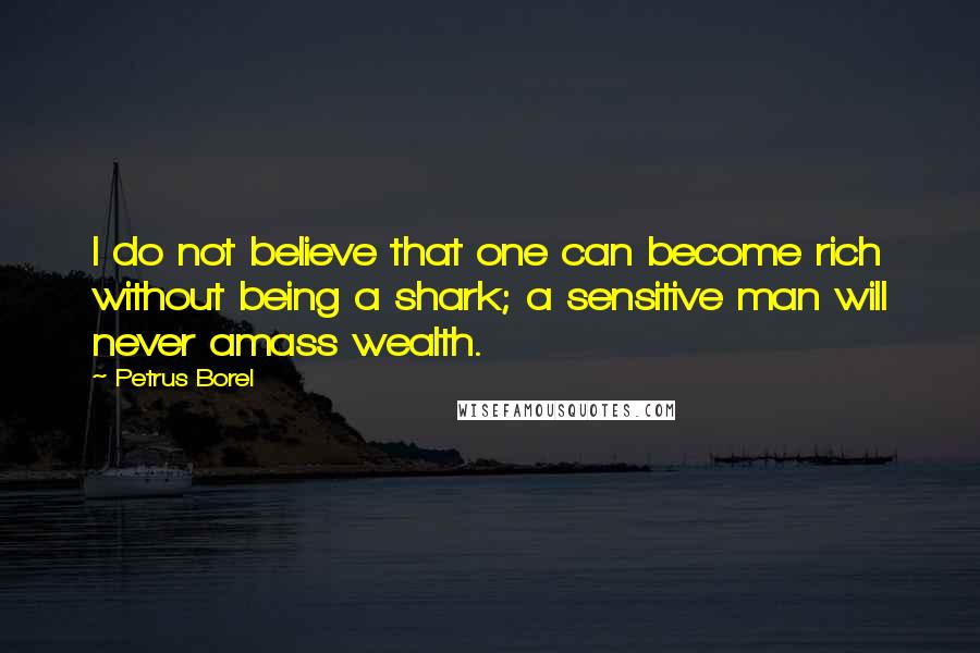 Petrus Borel Quotes: I do not believe that one can become rich without being a shark; a sensitive man will never amass wealth.