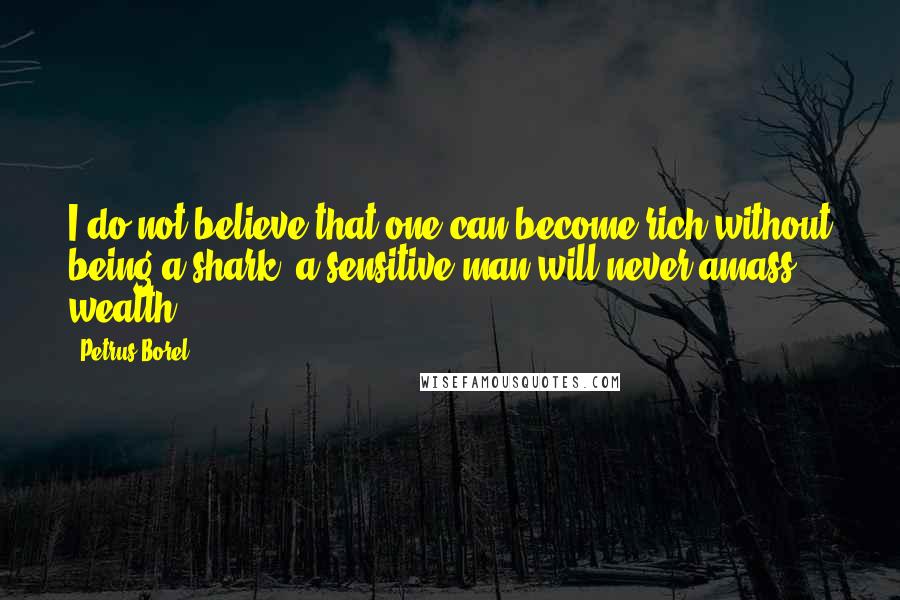 Petrus Borel Quotes: I do not believe that one can become rich without being a shark; a sensitive man will never amass wealth.