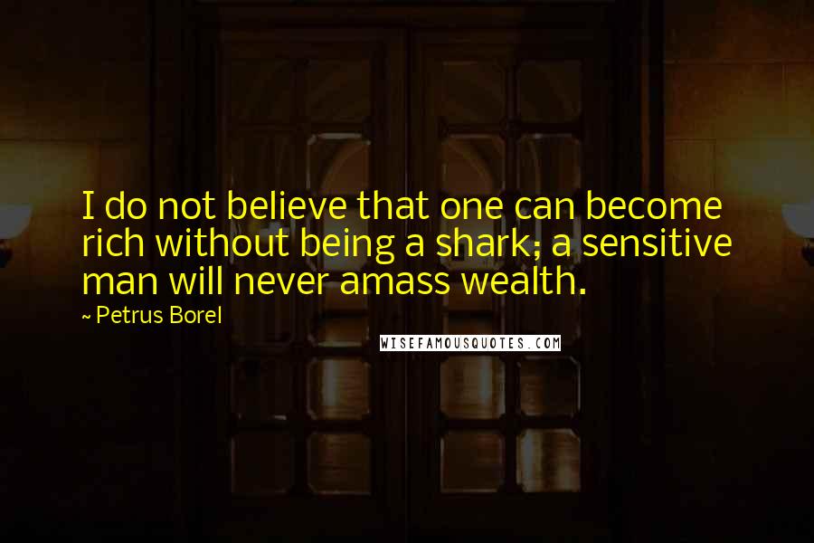 Petrus Borel Quotes: I do not believe that one can become rich without being a shark; a sensitive man will never amass wealth.