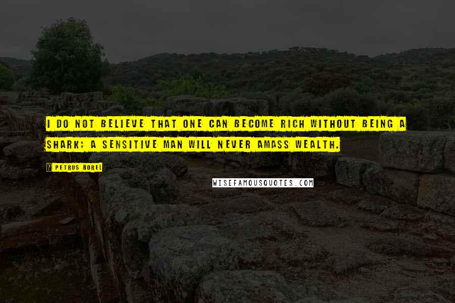 Petrus Borel Quotes: I do not believe that one can become rich without being a shark; a sensitive man will never amass wealth.