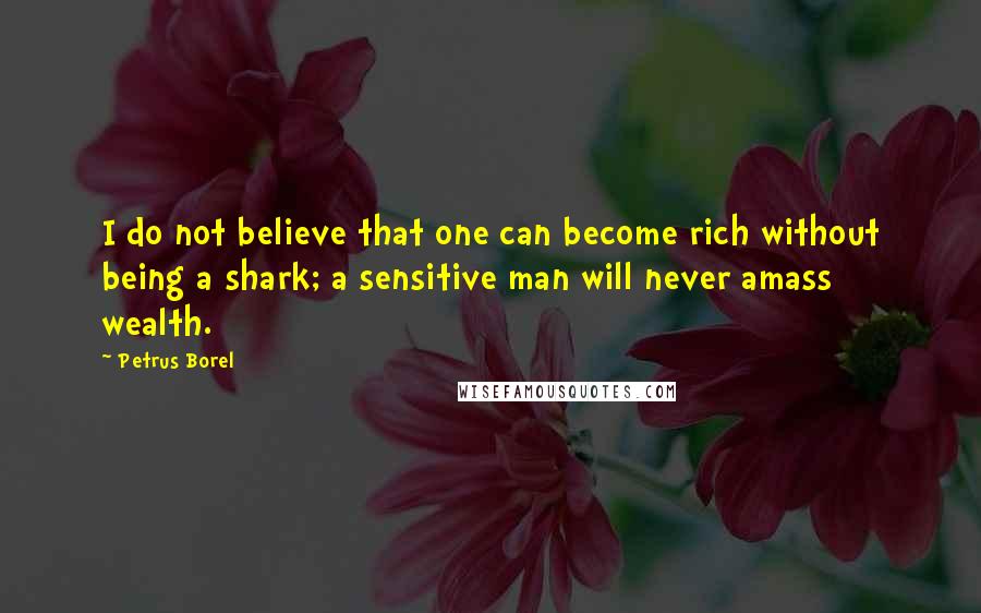 Petrus Borel Quotes: I do not believe that one can become rich without being a shark; a sensitive man will never amass wealth.