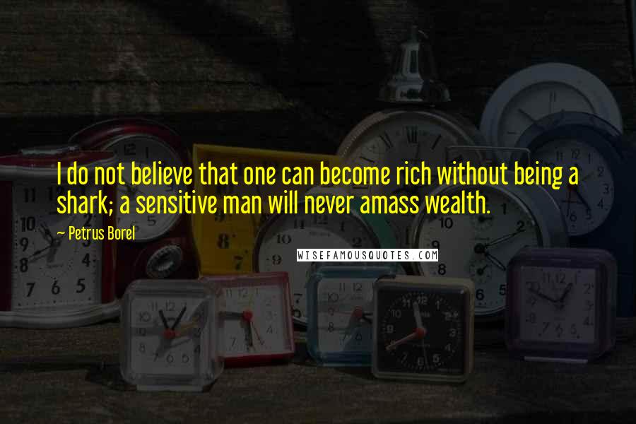 Petrus Borel Quotes: I do not believe that one can become rich without being a shark; a sensitive man will never amass wealth.