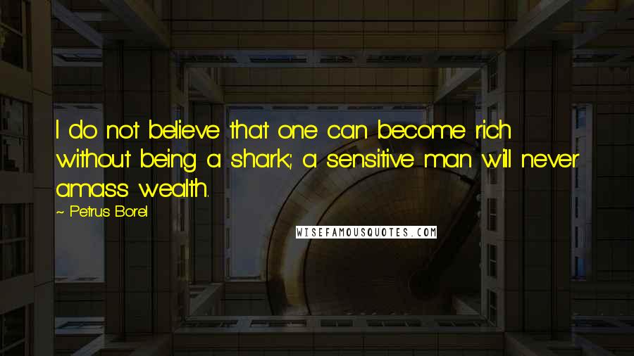 Petrus Borel Quotes: I do not believe that one can become rich without being a shark; a sensitive man will never amass wealth.