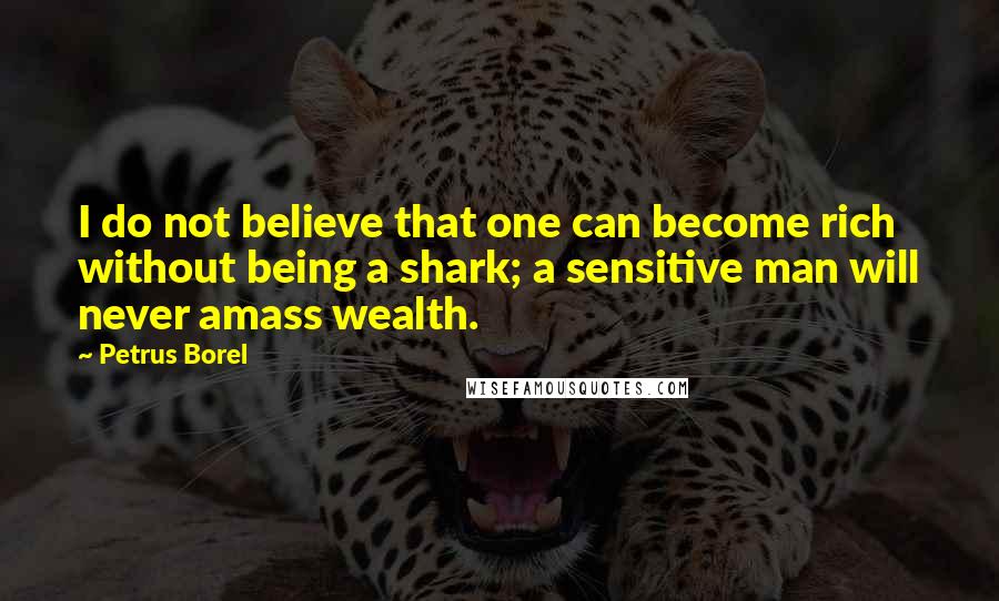 Petrus Borel Quotes: I do not believe that one can become rich without being a shark; a sensitive man will never amass wealth.