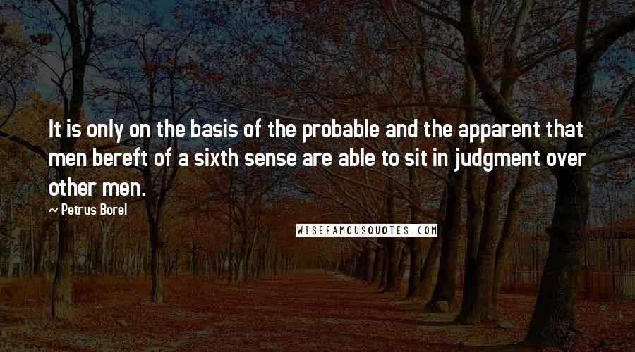 Petrus Borel Quotes: It is only on the basis of the probable and the apparent that men bereft of a sixth sense are able to sit in judgment over other men.