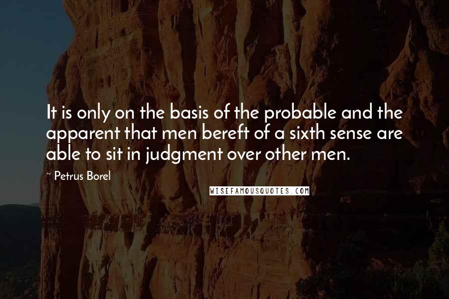 Petrus Borel Quotes: It is only on the basis of the probable and the apparent that men bereft of a sixth sense are able to sit in judgment over other men.