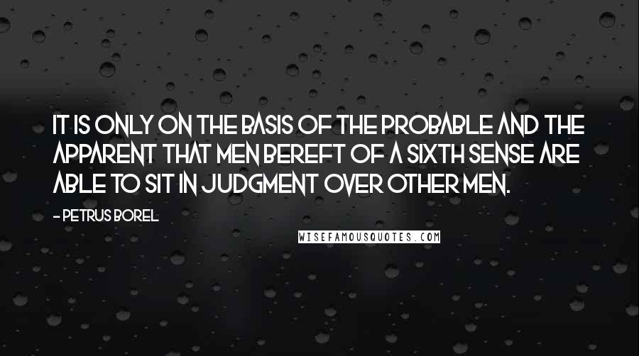 Petrus Borel Quotes: It is only on the basis of the probable and the apparent that men bereft of a sixth sense are able to sit in judgment over other men.