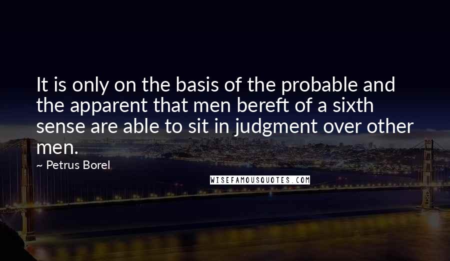 Petrus Borel Quotes: It is only on the basis of the probable and the apparent that men bereft of a sixth sense are able to sit in judgment over other men.