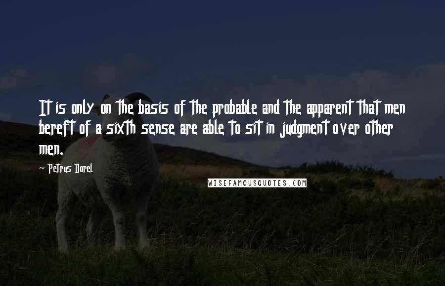 Petrus Borel Quotes: It is only on the basis of the probable and the apparent that men bereft of a sixth sense are able to sit in judgment over other men.