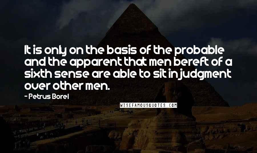 Petrus Borel Quotes: It is only on the basis of the probable and the apparent that men bereft of a sixth sense are able to sit in judgment over other men.