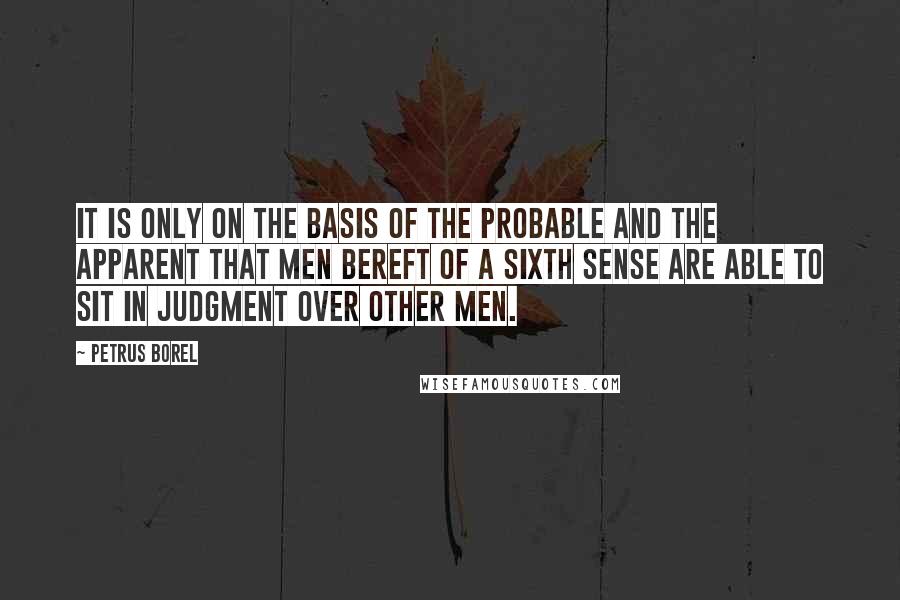 Petrus Borel Quotes: It is only on the basis of the probable and the apparent that men bereft of a sixth sense are able to sit in judgment over other men.