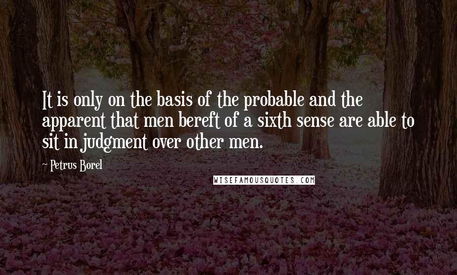 Petrus Borel Quotes: It is only on the basis of the probable and the apparent that men bereft of a sixth sense are able to sit in judgment over other men.