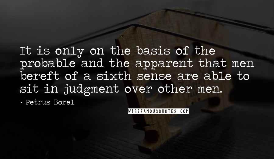 Petrus Borel Quotes: It is only on the basis of the probable and the apparent that men bereft of a sixth sense are able to sit in judgment over other men.