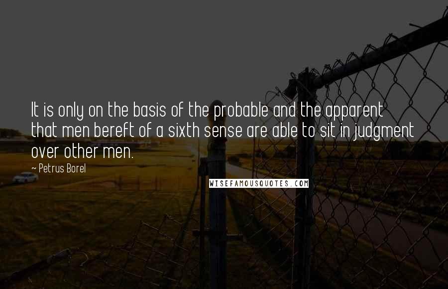 Petrus Borel Quotes: It is only on the basis of the probable and the apparent that men bereft of a sixth sense are able to sit in judgment over other men.