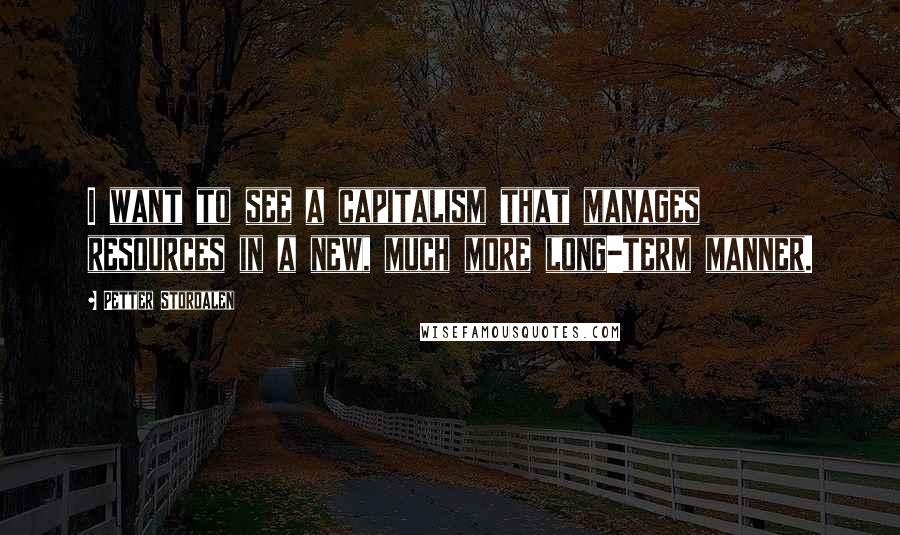 Petter Stordalen Quotes: I want to see a capitalism that manages resources in a new, much more long-term manner.