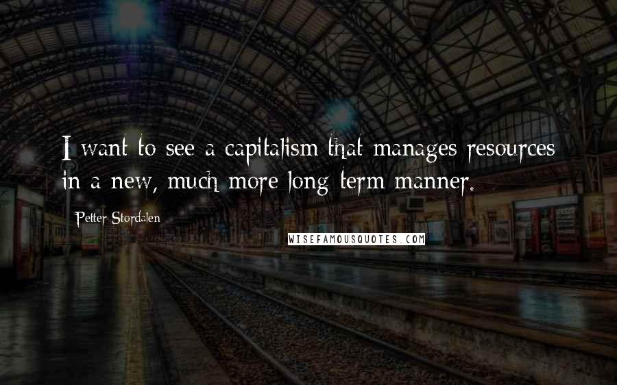 Petter Stordalen Quotes: I want to see a capitalism that manages resources in a new, much more long-term manner.