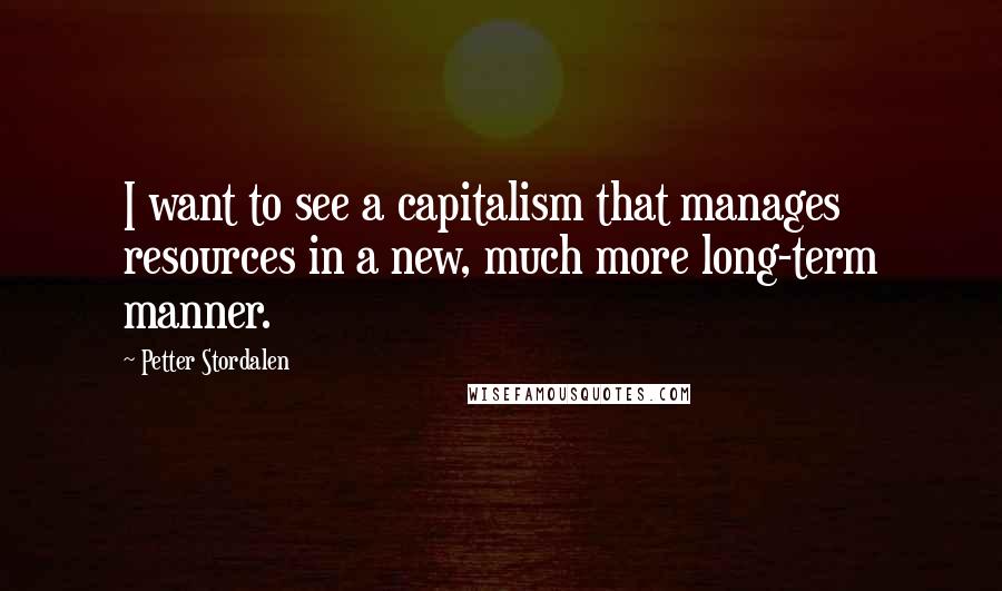 Petter Stordalen Quotes: I want to see a capitalism that manages resources in a new, much more long-term manner.