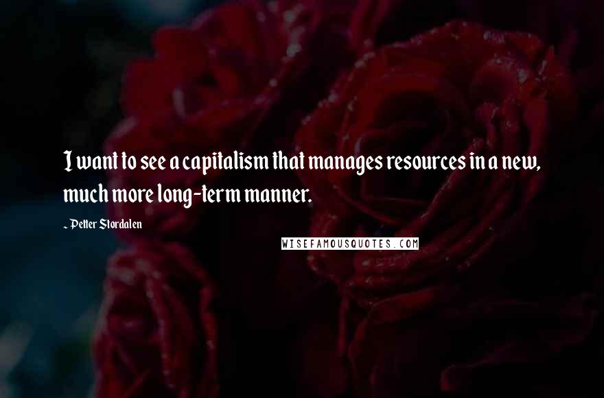 Petter Stordalen Quotes: I want to see a capitalism that manages resources in a new, much more long-term manner.