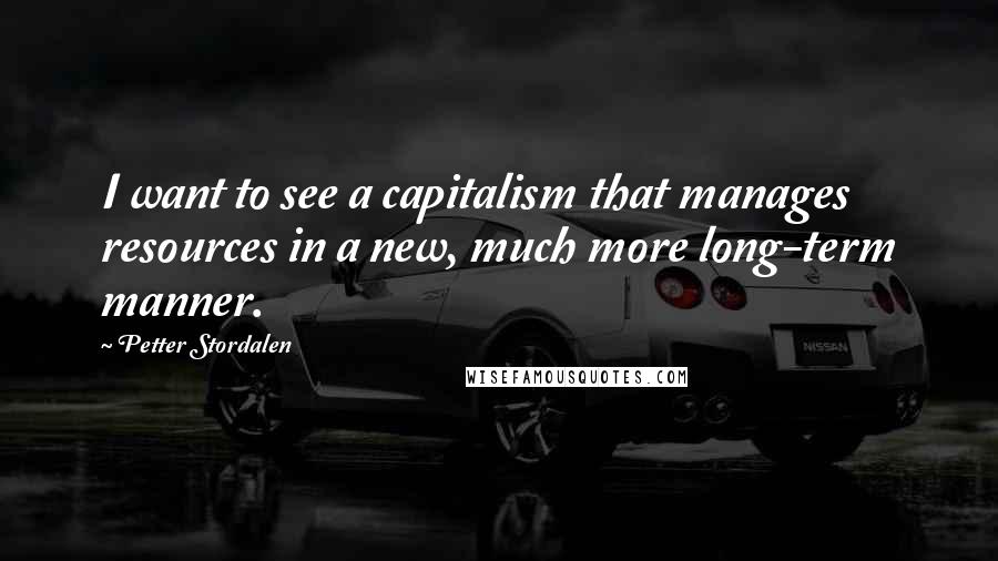 Petter Stordalen Quotes: I want to see a capitalism that manages resources in a new, much more long-term manner.