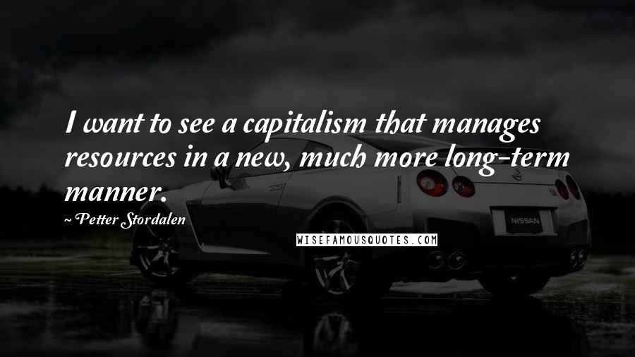 Petter Stordalen Quotes: I want to see a capitalism that manages resources in a new, much more long-term manner.