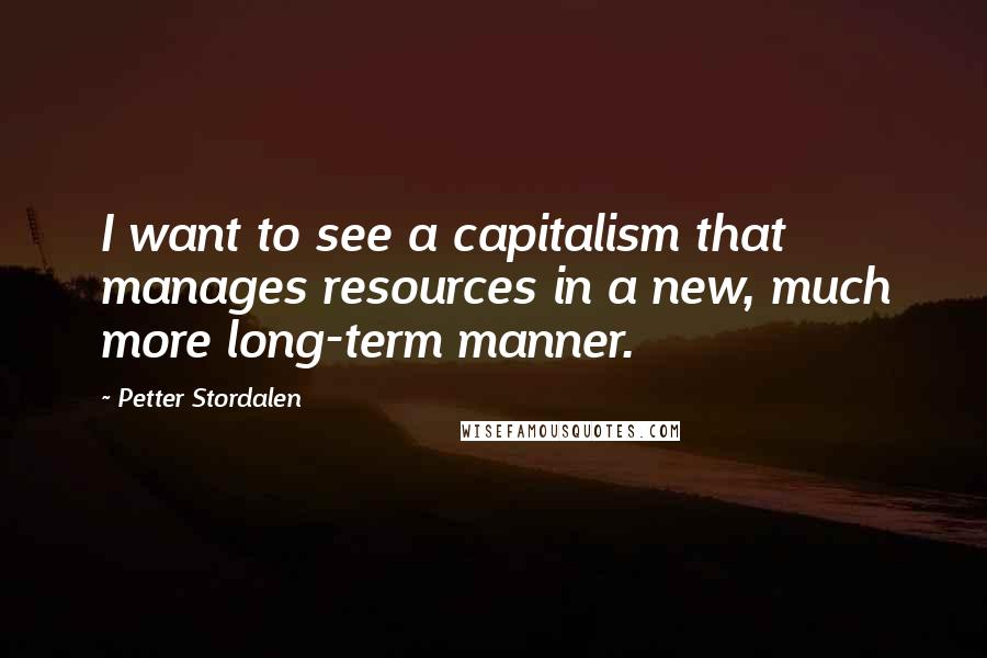 Petter Stordalen Quotes: I want to see a capitalism that manages resources in a new, much more long-term manner.