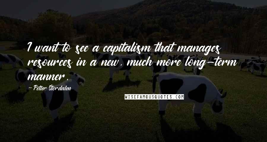 Petter Stordalen Quotes: I want to see a capitalism that manages resources in a new, much more long-term manner.