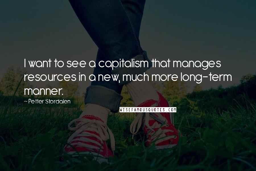 Petter Stordalen Quotes: I want to see a capitalism that manages resources in a new, much more long-term manner.