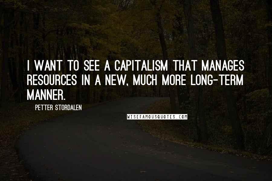 Petter Stordalen Quotes: I want to see a capitalism that manages resources in a new, much more long-term manner.