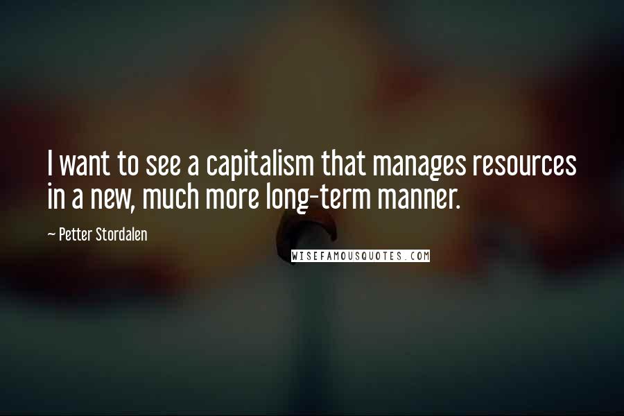 Petter Stordalen Quotes: I want to see a capitalism that manages resources in a new, much more long-term manner.