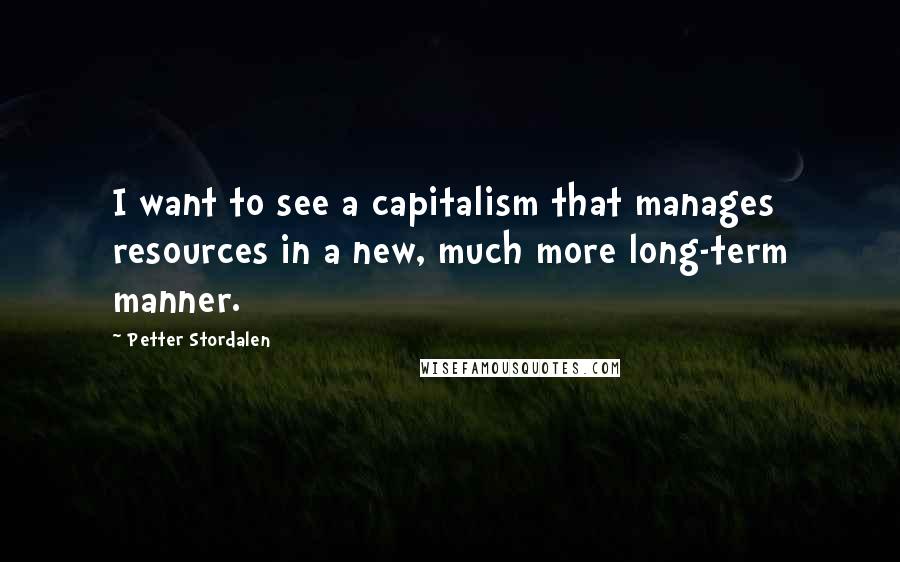 Petter Stordalen Quotes: I want to see a capitalism that manages resources in a new, much more long-term manner.