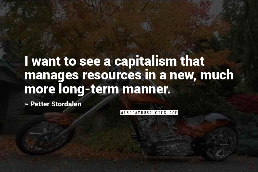 Petter Stordalen Quotes: I want to see a capitalism that manages resources in a new, much more long-term manner.