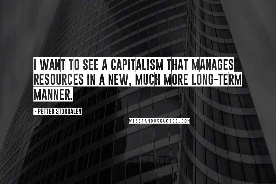 Petter Stordalen Quotes: I want to see a capitalism that manages resources in a new, much more long-term manner.