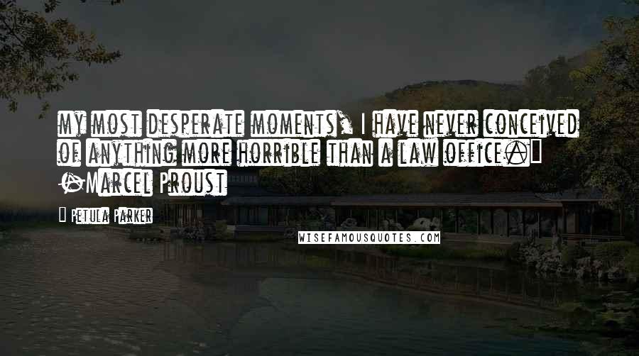Petula Parker Quotes: my most desperate moments, I have never conceived of anything more horrible than a law office." -Marcel Proust