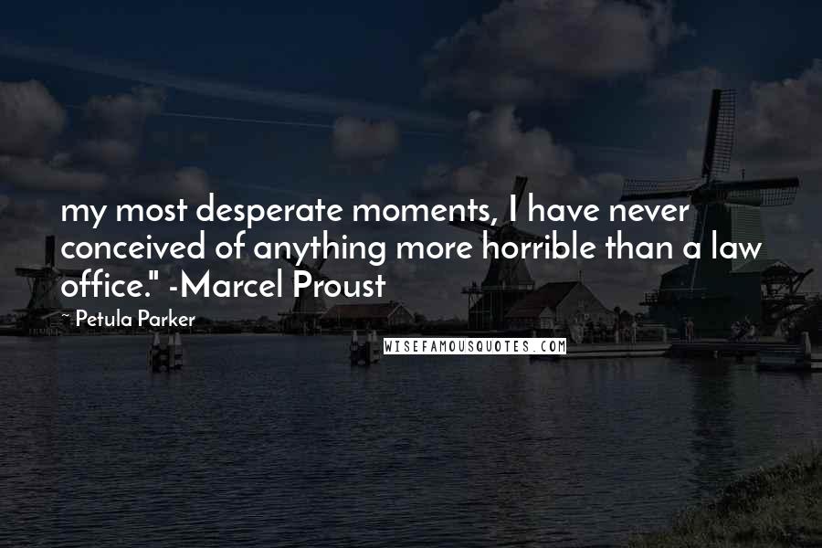 Petula Parker Quotes: my most desperate moments, I have never conceived of anything more horrible than a law office." -Marcel Proust