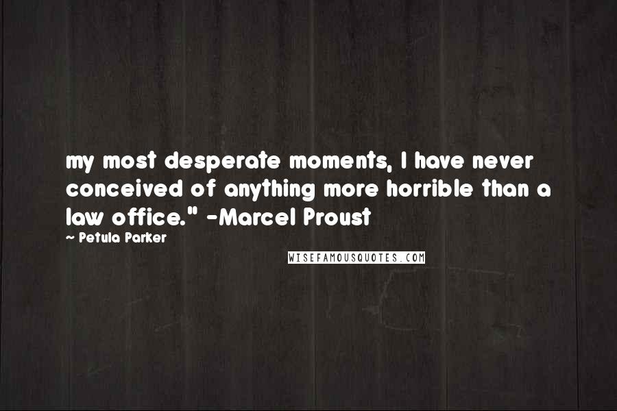 Petula Parker Quotes: my most desperate moments, I have never conceived of anything more horrible than a law office." -Marcel Proust