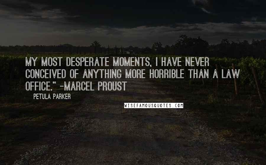 Petula Parker Quotes: my most desperate moments, I have never conceived of anything more horrible than a law office." -Marcel Proust