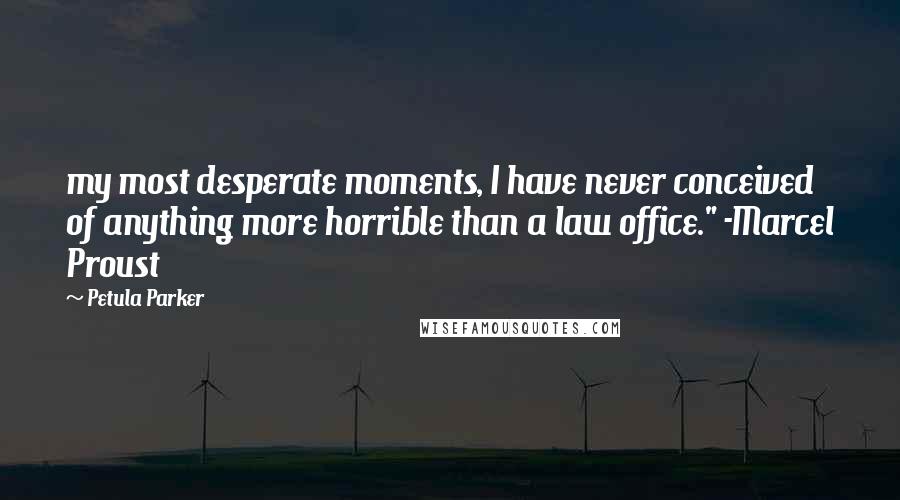 Petula Parker Quotes: my most desperate moments, I have never conceived of anything more horrible than a law office." -Marcel Proust