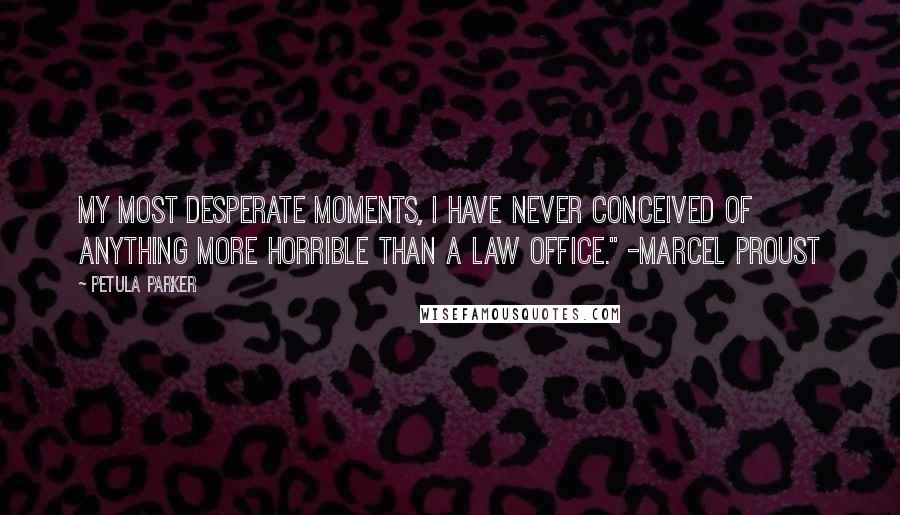 Petula Parker Quotes: my most desperate moments, I have never conceived of anything more horrible than a law office." -Marcel Proust