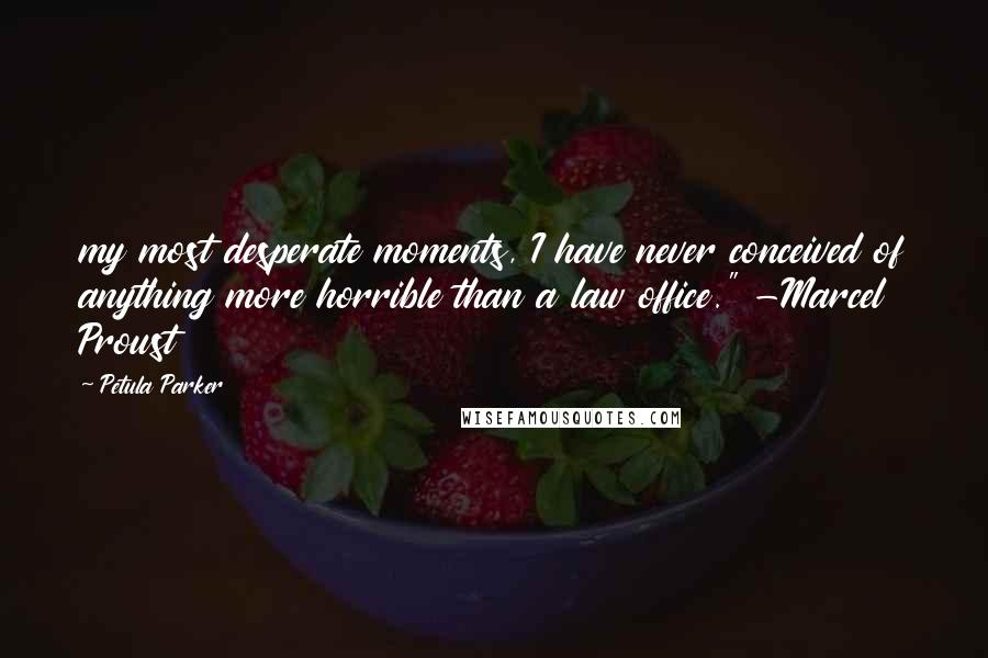 Petula Parker Quotes: my most desperate moments, I have never conceived of anything more horrible than a law office." -Marcel Proust