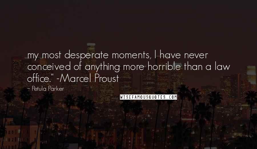 Petula Parker Quotes: my most desperate moments, I have never conceived of anything more horrible than a law office." -Marcel Proust