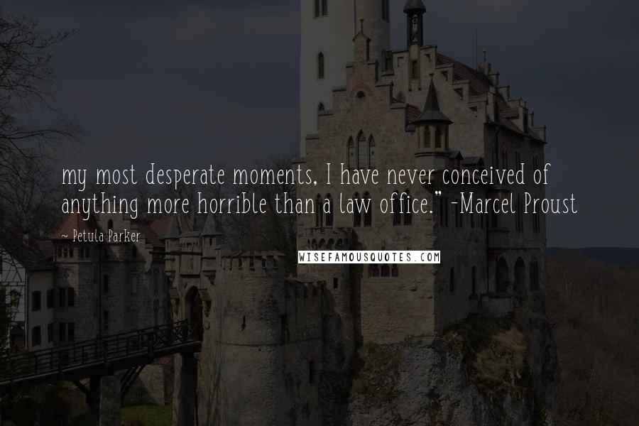 Petula Parker Quotes: my most desperate moments, I have never conceived of anything more horrible than a law office." -Marcel Proust