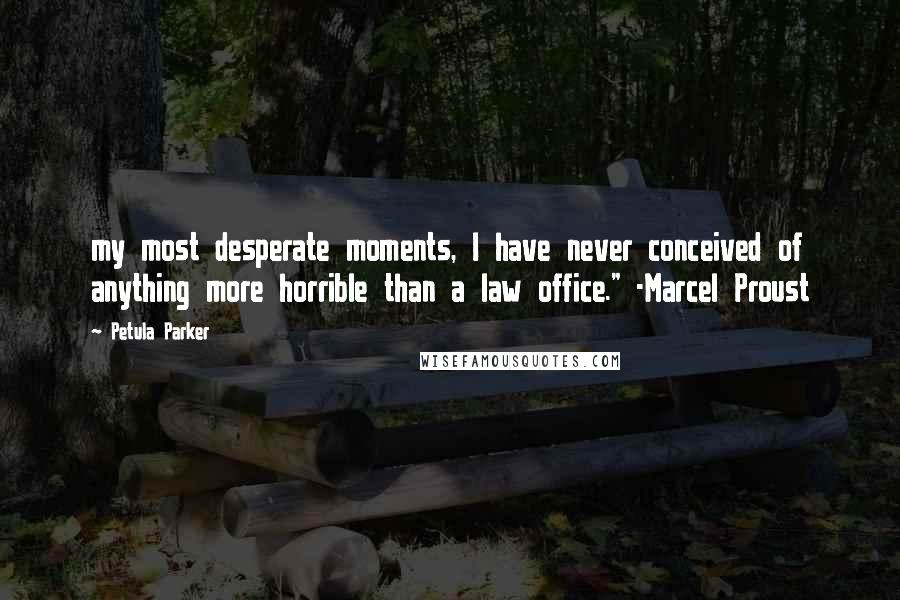 Petula Parker Quotes: my most desperate moments, I have never conceived of anything more horrible than a law office." -Marcel Proust