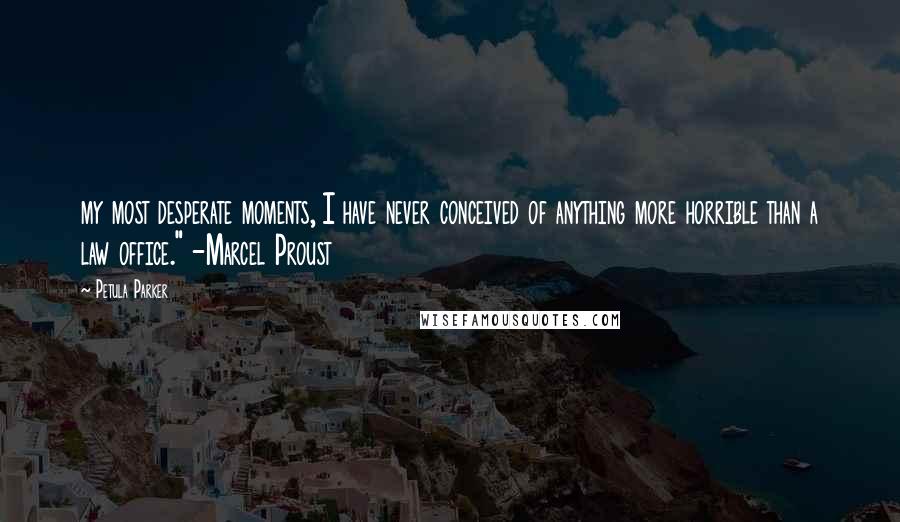 Petula Parker Quotes: my most desperate moments, I have never conceived of anything more horrible than a law office." -Marcel Proust