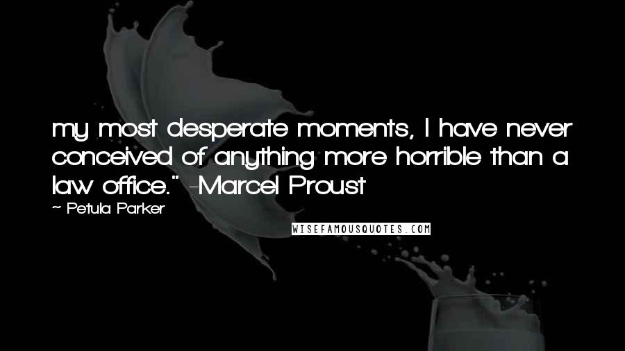Petula Parker Quotes: my most desperate moments, I have never conceived of anything more horrible than a law office." -Marcel Proust