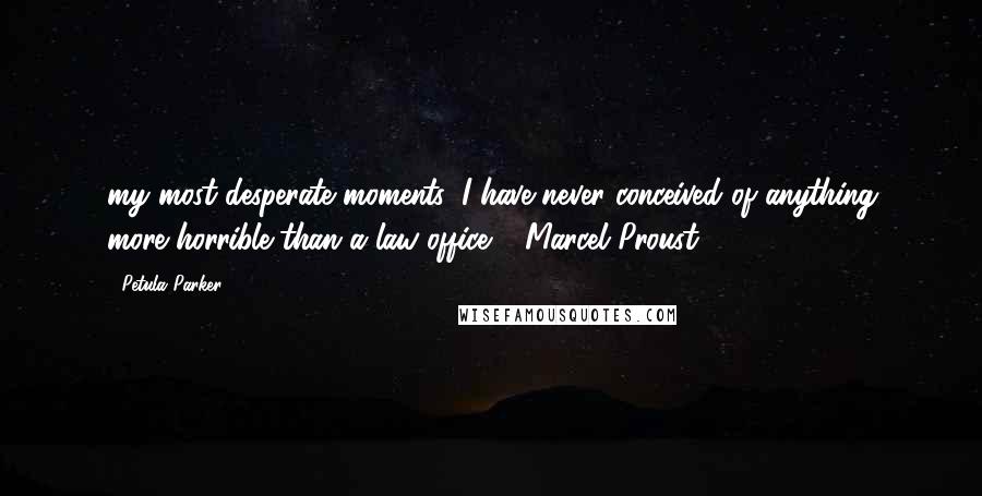 Petula Parker Quotes: my most desperate moments, I have never conceived of anything more horrible than a law office." -Marcel Proust