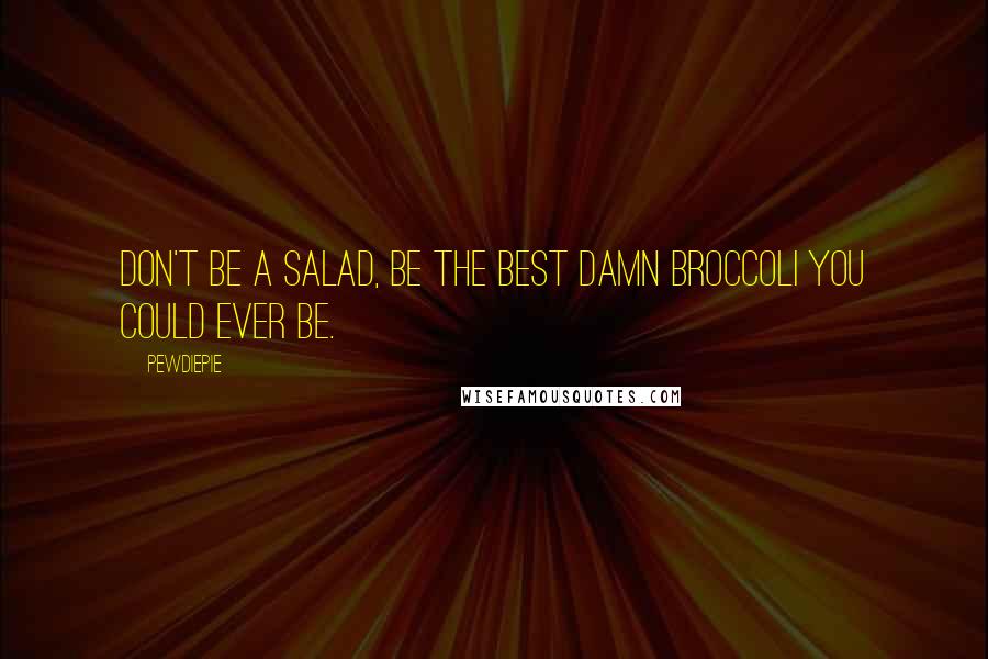 PewDiePie Quotes: Don't be a salad, be the best damn broccoli you could ever be.