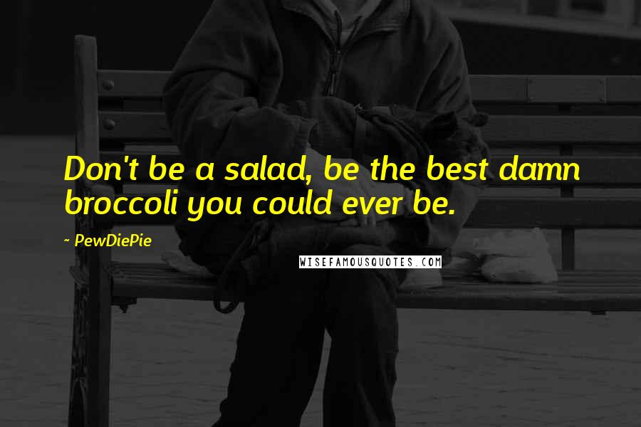 PewDiePie Quotes: Don't be a salad, be the best damn broccoli you could ever be.