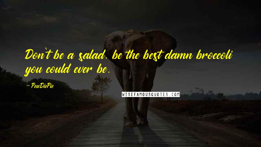 PewDiePie Quotes: Don't be a salad, be the best damn broccoli you could ever be.